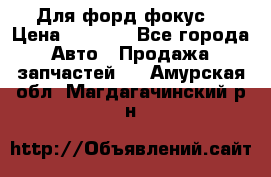 Для форд фокус  › Цена ­ 5 000 - Все города Авто » Продажа запчастей   . Амурская обл.,Магдагачинский р-н